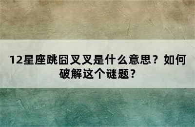 12星座跳囧叉叉是什么意思？如何破解这个谜题？