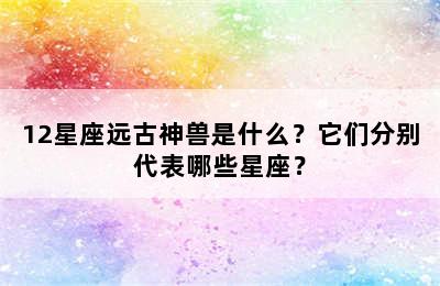 12星座远古神兽是什么？它们分别代表哪些星座？