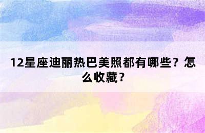 12星座迪丽热巴美照都有哪些？怎么收藏？