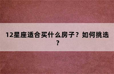 12星座适合买什么房子？如何挑选？