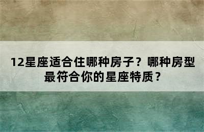 12星座适合住哪种房子？哪种房型最符合你的星座特质？