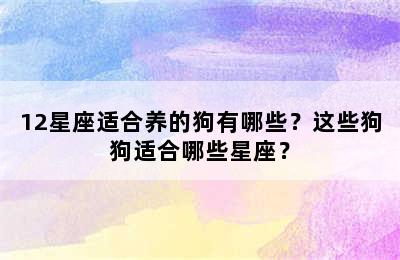 12星座适合养的狗有哪些？这些狗狗适合哪些星座？