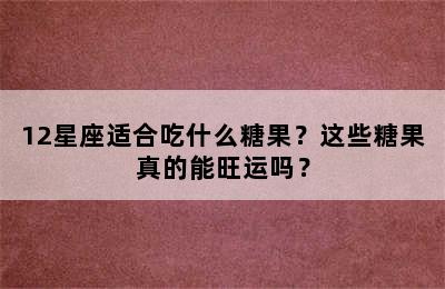 12星座适合吃什么糖果？这些糖果真的能旺运吗？