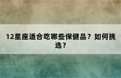 12星座适合吃哪些保健品？如何挑选？