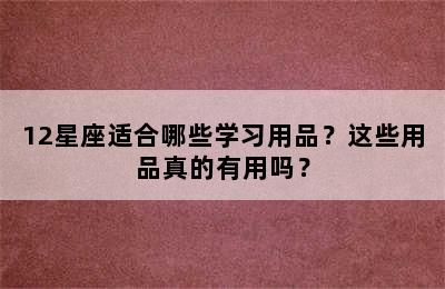 12星座适合哪些学习用品？这些用品真的有用吗？