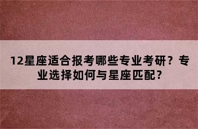 12星座适合报考哪些专业考研？专业选择如何与星座匹配？