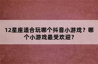 12星座适合玩哪个抖音小游戏？哪个小游戏最受欢迎？