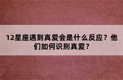 12星座遇到真爱会是什么反应？他们如何识别真爱？