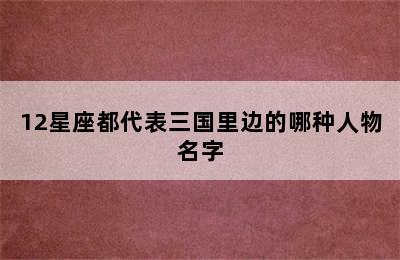 12星座都代表三国里边的哪种人物名字