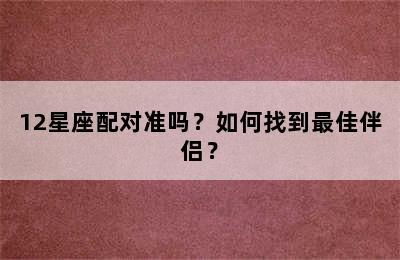 12星座配对准吗？如何找到最佳伴侣？