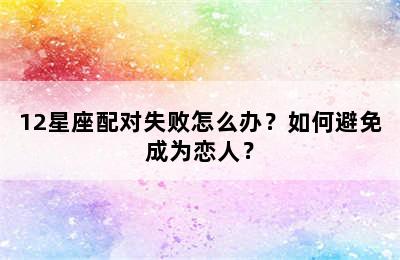 12星座配对失败怎么办？如何避免成为恋人？
