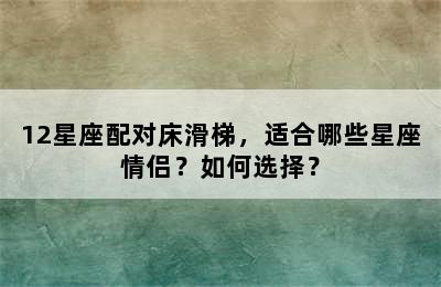 12星座配对床滑梯，适合哪些星座情侣？如何选择？