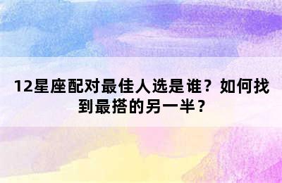 12星座配对最佳人选是谁？如何找到最搭的另一半？