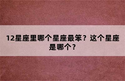 12星座里哪个星座最笨？这个星座是哪个？
