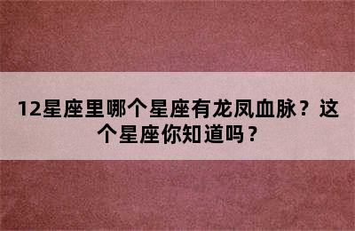 12星座里哪个星座有龙凤血脉？这个星座你知道吗？