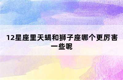 12星座里天蝎和狮子座哪个更厉害一些呢