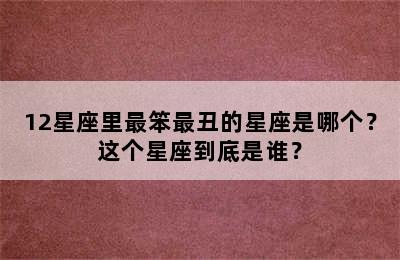12星座里最笨最丑的星座是哪个？这个星座到底是谁？