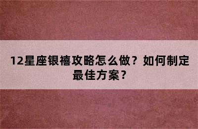 12星座银禧攻略怎么做？如何制定最佳方案？