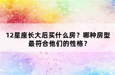 12星座长大后买什么房？哪种房型最符合他们的性格？