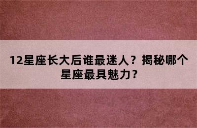12星座长大后谁最迷人？揭秘哪个星座最具魅力？