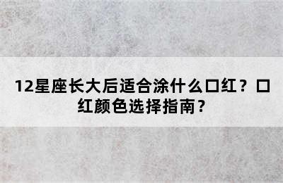 12星座长大后适合涂什么口红？口红颜色选择指南？