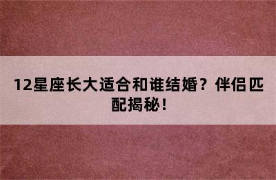 12星座长大适合和谁结婚？伴侣匹配揭秘！