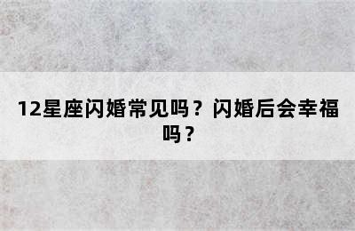12星座闪婚常见吗？闪婚后会幸福吗？