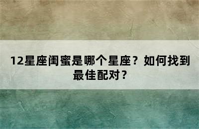12星座闺蜜是哪个星座？如何找到最佳配对？