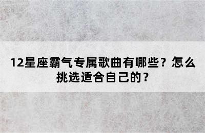 12星座霸气专属歌曲有哪些？怎么挑选适合自己的？