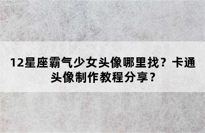 12星座霸气少女头像哪里找？卡通头像制作教程分享？
