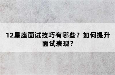 12星座面试技巧有哪些？如何提升面试表现？