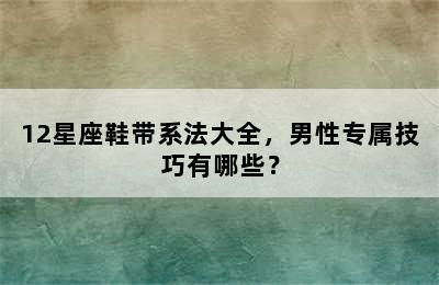 12星座鞋带系法大全，男性专属技巧有哪些？