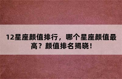 12星座颜值排行，哪个星座颜值最高？颜值排名揭晓！