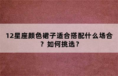 12星座颜色裙子适合搭配什么场合？如何挑选？