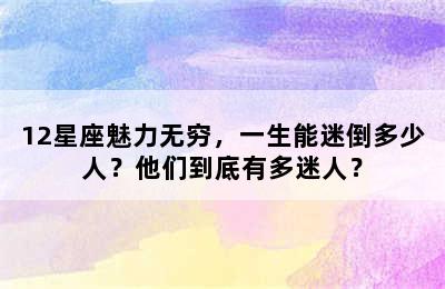 12星座魅力无穷，一生能迷倒多少人？他们到底有多迷人？