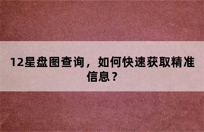 12星盘图查询，如何快速获取精准信息？