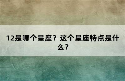 12是哪个星座？这个星座特点是什么？