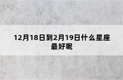 12月18日到2月19日什么星座最好呢