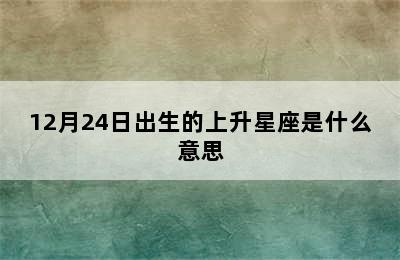 12月24日出生的上升星座是什么意思