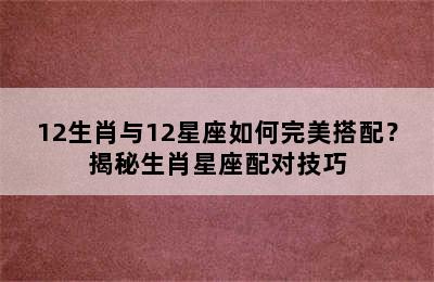 12生肖与12星座如何完美搭配？揭秘生肖星座配对技巧