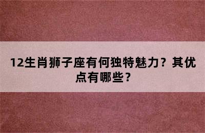 12生肖狮子座有何独特魅力？其优点有哪些？