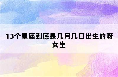 13个星座到底是几月几日出生的呀女生