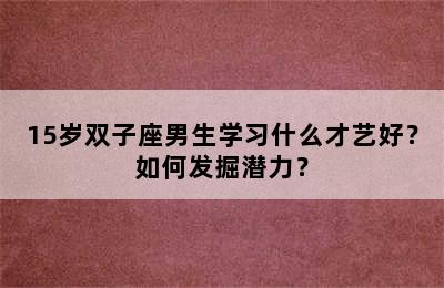 15岁双子座男生学习什么才艺好？如何发掘潜力？
