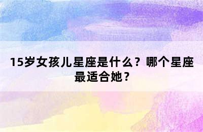 15岁女孩儿星座是什么？哪个星座最适合她？