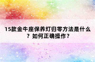 15款金牛座保养灯归零方法是什么？如何正确操作？