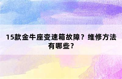 15款金牛座变速箱故障？维修方法有哪些？