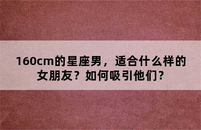 160cm的星座男，适合什么样的女朋友？如何吸引他们？