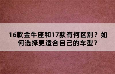 16款金牛座和17款有何区别？如何选择更适合自己的车型？