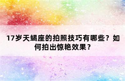 17岁天蝎座的拍照技巧有哪些？如何拍出惊艳效果？