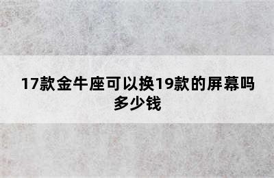 17款金牛座可以换19款的屏幕吗多少钱